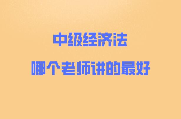中級(jí)經(jīng)濟(jì)法哪個(gè)老師講的最好