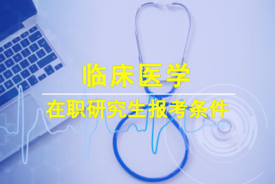 臨床醫(yī)學在職研究生報考條件2022年